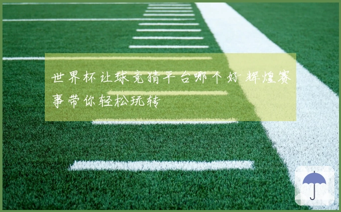 世界杯让球竞猜平台哪个好 辉煌赛事带你轻松玩转