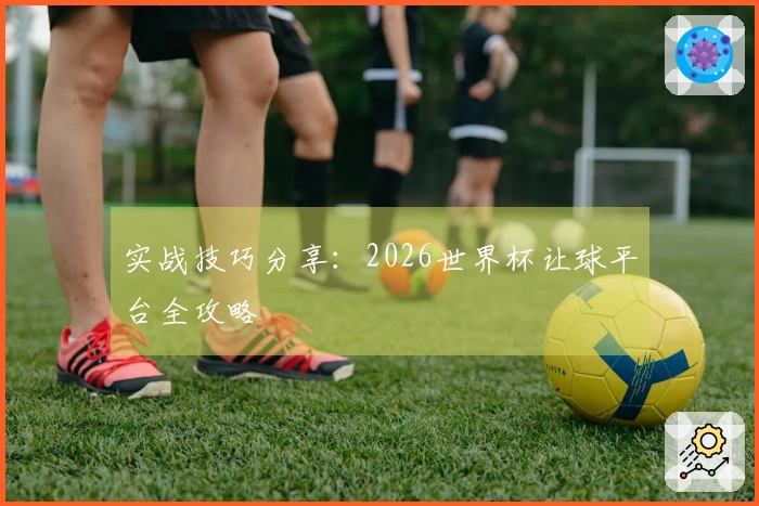 实战技巧分享：2026世界杯让球平台全攻略