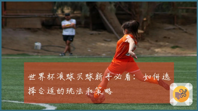 世界杯滚球买球新手必看：如何选择合适的玩法和策略