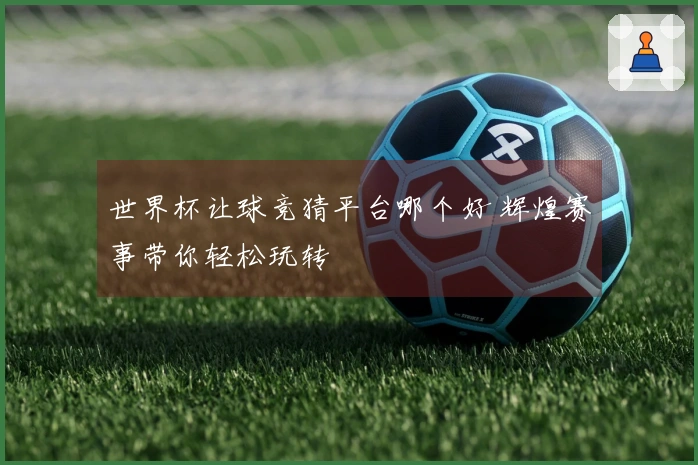 世界杯让球竞猜平台哪个好 辉煌赛事带你轻松玩转
