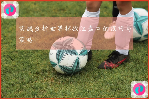 实战分析世界杯投注盘口的技巧与策略