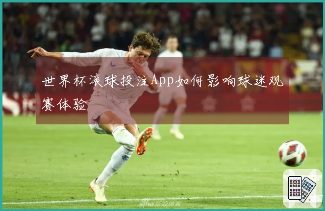 世界杯滚球投注App如何影响球迷观赛体验