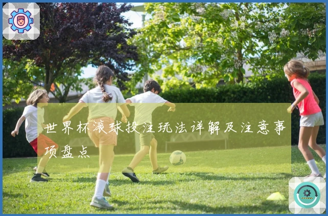 世界杯滚球投注玩法详解及注意事项盘点