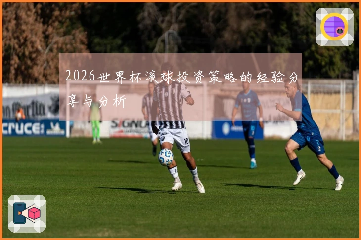 2026世界杯滚球投资策略的经验分享与分析