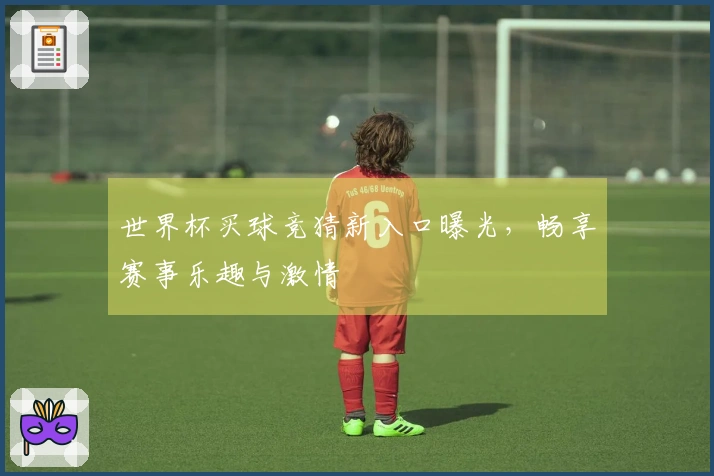 世界杯买球竞猜新入口曝光，畅享赛事乐趣与激情